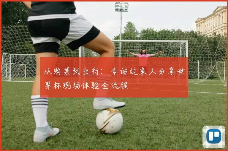 从购票到出行：专访过来人分享世界杯现场体验全流程