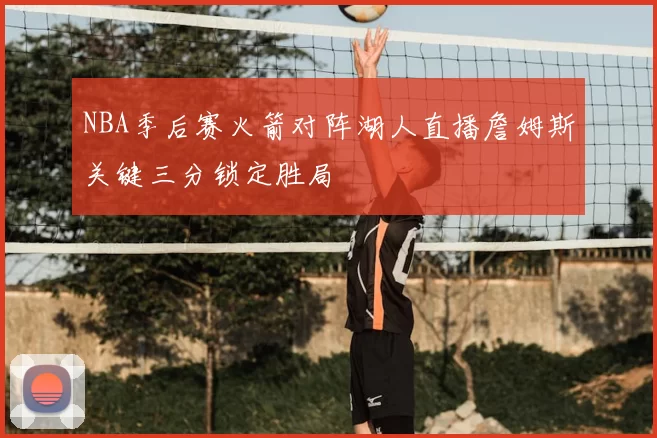 NBA季后赛火箭对阵湖人直播詹姆斯关键三分锁定胜局