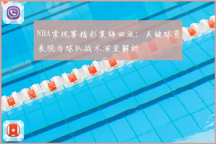 NBA常规赛精彩集锦回放：关键球员表现与球队战术演变解析