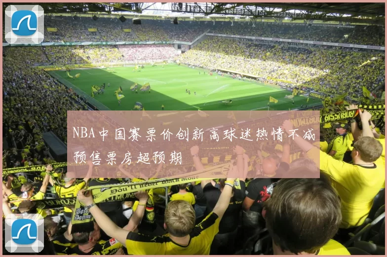 NBA中国赛票价创新高球迷热情不减预售票房超预期