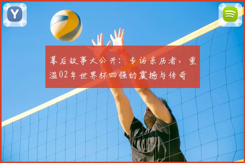幕后故事大公开：专访亲历者，重温02年世界杯四强的震撼与传奇