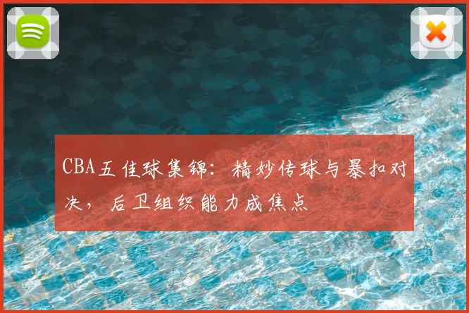 CBA五佳球集锦：精妙传球与暴扣对决，后卫组织能力成焦点