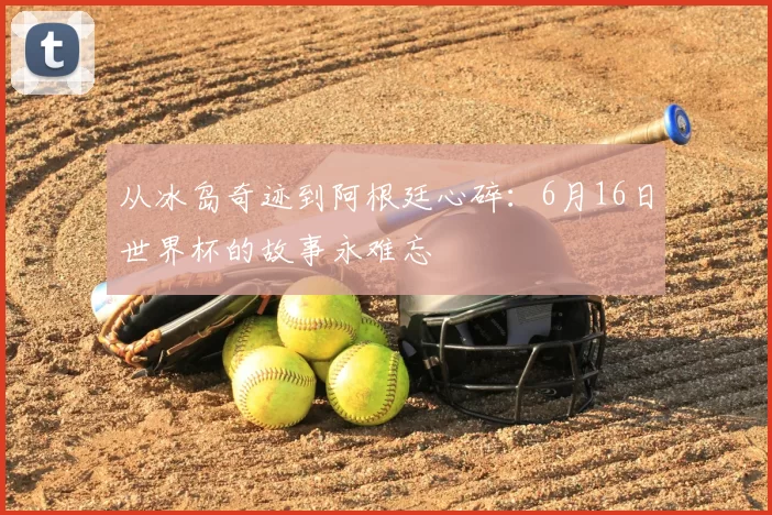 从冰岛奇迹到阿根廷心碎:6月16日世界杯的故事永难忘