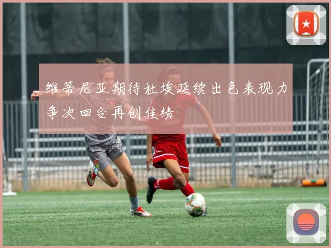 维蒂尼亚期待杜埃延续出色表现力争次回合再创佳绩