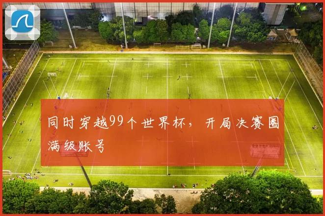同时穿越99个世界杯，开局决赛圈满级账号