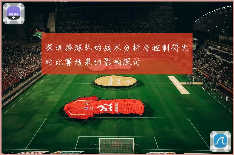 深圳排球队的战术分析与控制得失对比赛结果的影响探讨