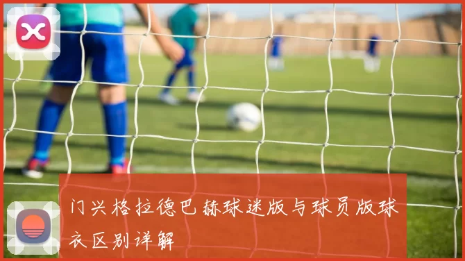 门兴格拉德巴赫球迷版与球员版球衣区别详解