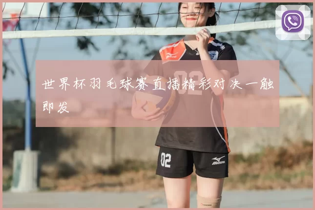 世界杯羽毛球赛直播精彩对决一触即发