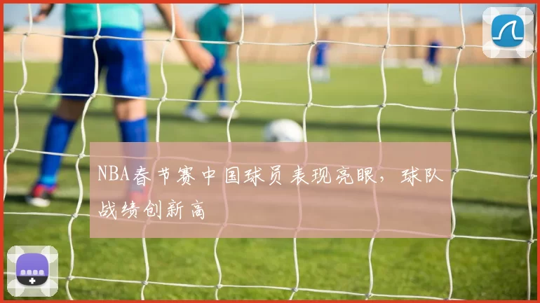 NBA春节赛中国球员表现亮眼，球队战绩创新高