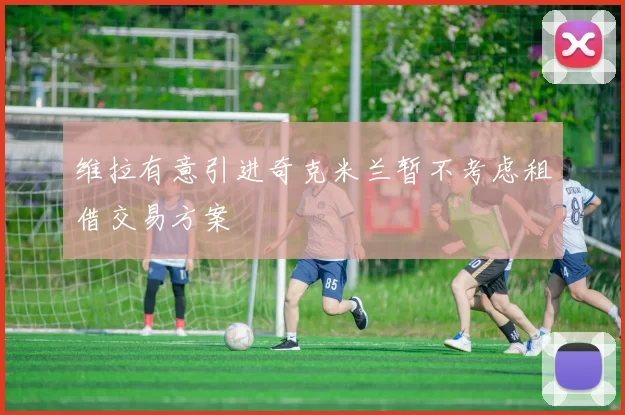 维拉有意引进奇克米兰暂不考虑租借交易方案