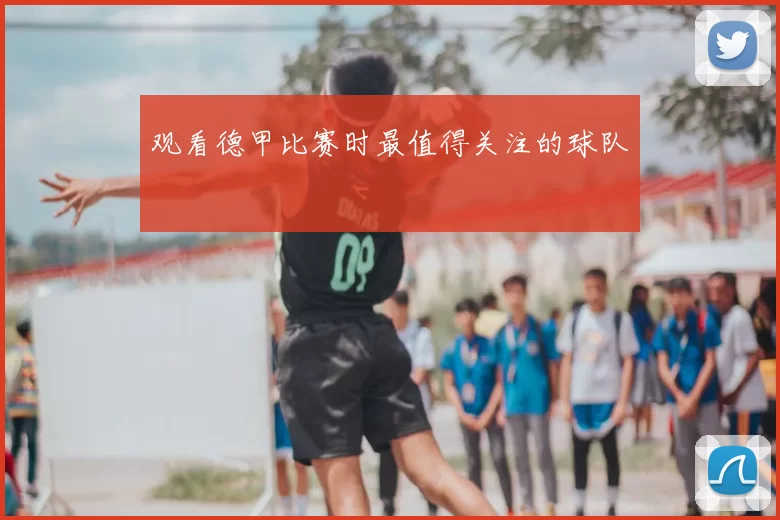 观看德甲比赛时最值得关注的球队