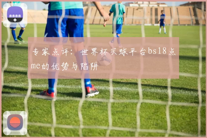 专家点评:世界杯买球平台bs18点me的优势与陷阱