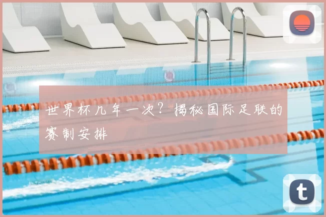 世界杯几年一次？揭秘国际足联的赛制安排