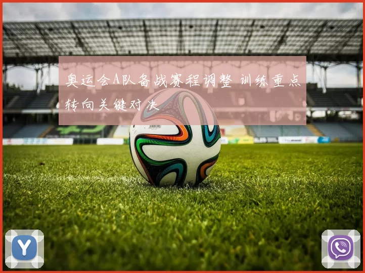 奥运会A队备战赛程调整 训练重点转向关键对决