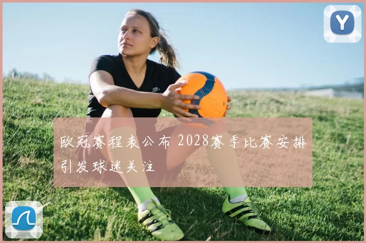 欧冠赛程表公布 2028赛季比赛安排引发球迷关注