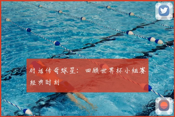 对话传奇球星：回顾世界杯小组赛经典时刻