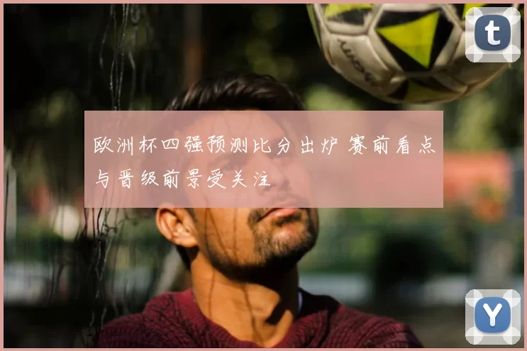 欧洲杯四强预测比分出炉 赛前看点与晋级前景受关注