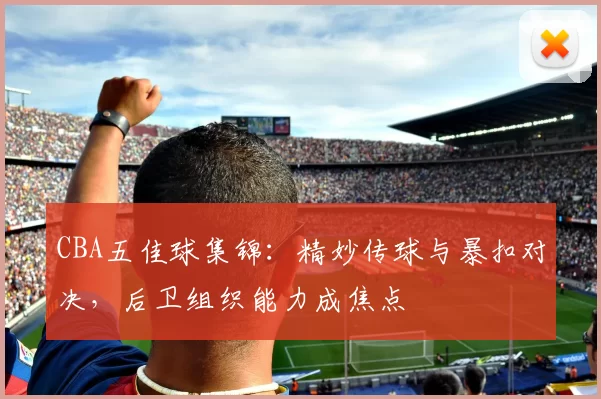 CBA五佳球集锦：精妙传球与暴扣对决，后卫组织能力成焦点