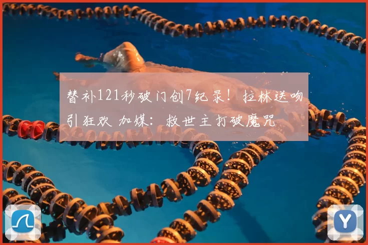 替补121秒破门创7纪录！拉林送吻引狂欢 加媒：救世主打破魔咒
