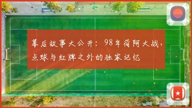 幕后故事大公开：98年荷阿大战，点球与红牌之外的独家记忆
