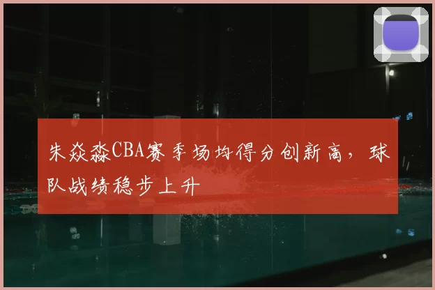 朱焱淼CBA赛季场均得分创新高，球队战绩稳步上升