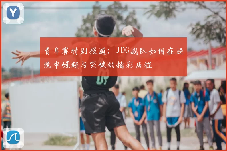 青年赛特别报道：JDG战队如何在逆境中崛起与突破的精彩历程