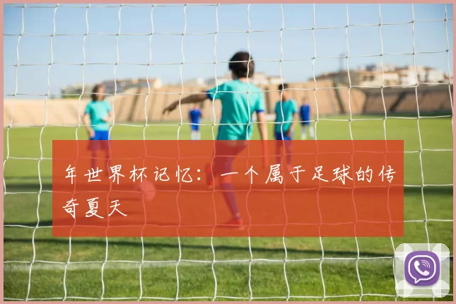 年世界杯记忆：一个属于足球的传奇夏天