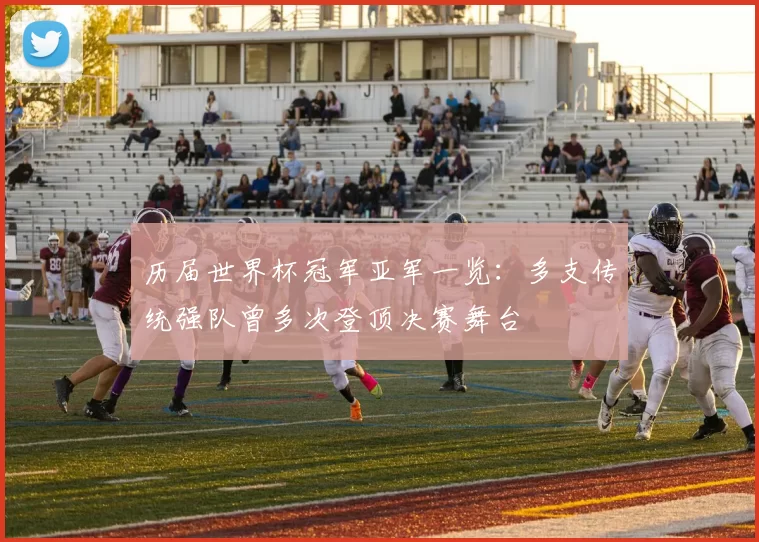 历届世界杯冠军亚军一览:多支传统强队曾多次登顶决赛舞台
