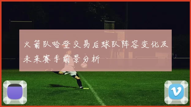 火箭队哈登交易后球队阵容变化及未来赛季前景分析