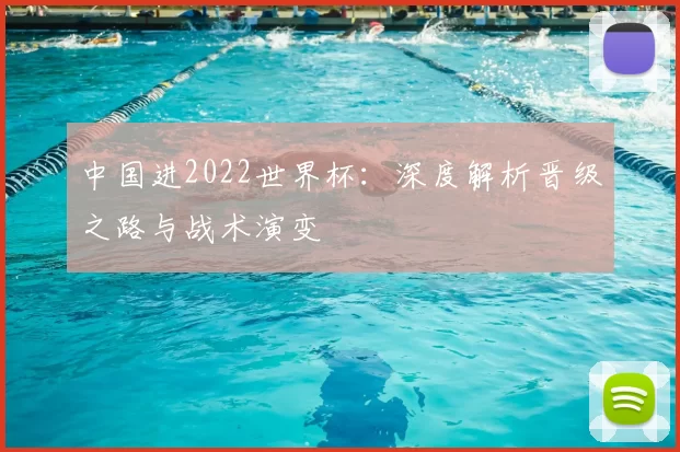 中国进2022世界杯：深度解析晋级之路与战术演变