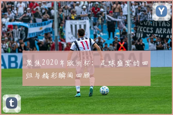 聚焦2020年欧洲杯:足球盛宴的回归与精彩瞬间回顾