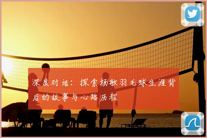 深度对话：探索杨敏羽毛球生涯背后的故事与心路历程