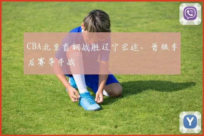 CBA北京首钢战胜辽宁宏运，晋级季后赛争夺战