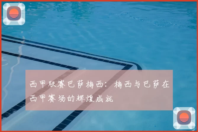 西甲联赛巴萨梅西：梅西与巴萨在西甲赛场的辉煌成就