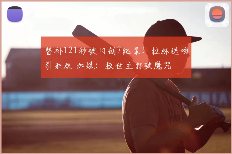 替补121秒破门创7纪录！拉林送吻引狂欢 加媒：救世主打破魔咒