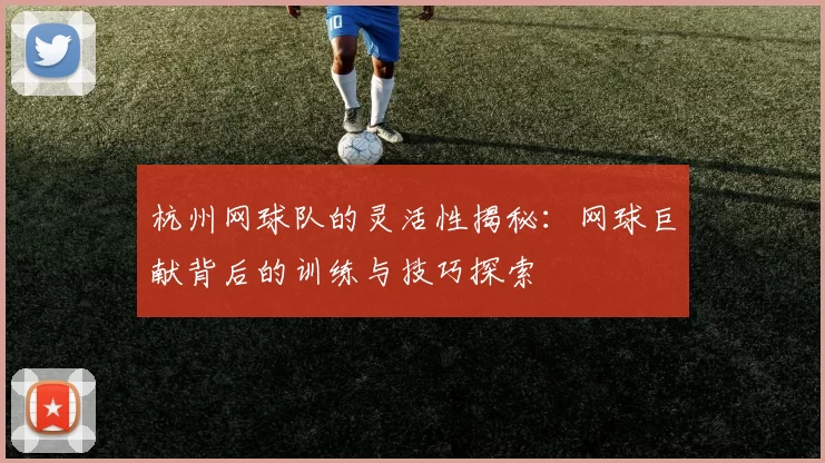 杭州网球队的灵活性揭秘：网球巨献背后的训练与技巧探索