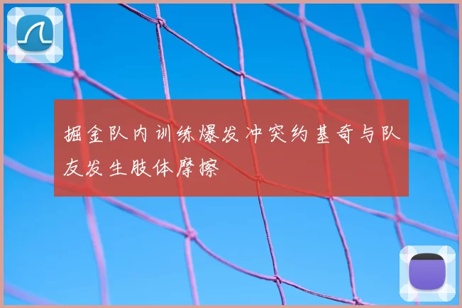 掘金队内训练爆发冲突约基奇与队友发生肢体摩擦