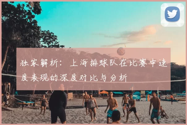 独家解析:上海排球队在比赛中速度表现的深度对比与分析