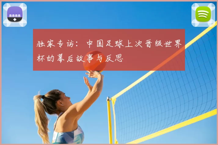 独家专访：中国足球上次晋级世界杯的幕后故事与反思