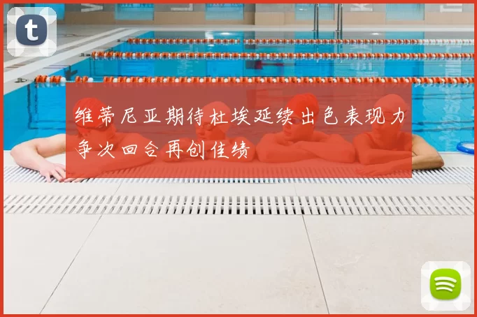 维蒂尼亚期待杜埃延续出色表现力争次回合再创佳绩