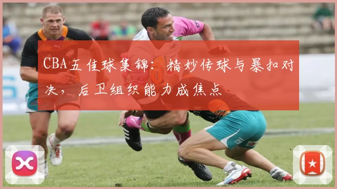 CBA五佳球集锦：精妙传球与暴扣对决，后卫组织能力成焦点