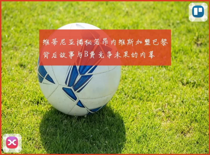 维蒂尼亚揭秘若昂内维斯加盟巴黎背后故事与B费竞争未果的内幕