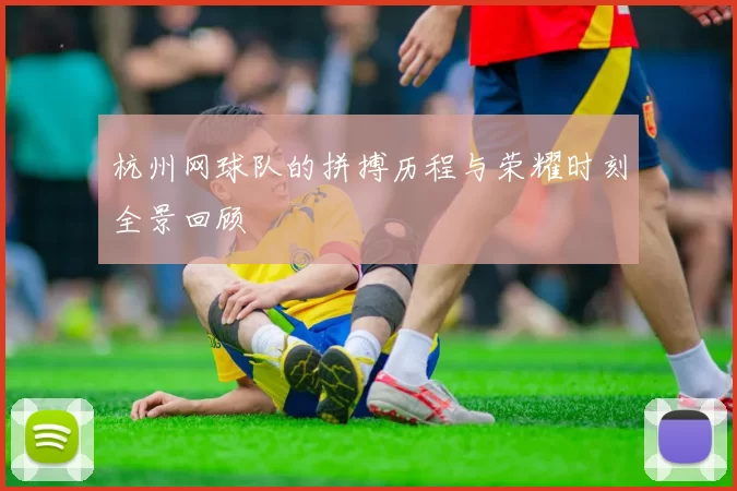 杭州网球队的拼搏历程与荣耀时刻全景回顾