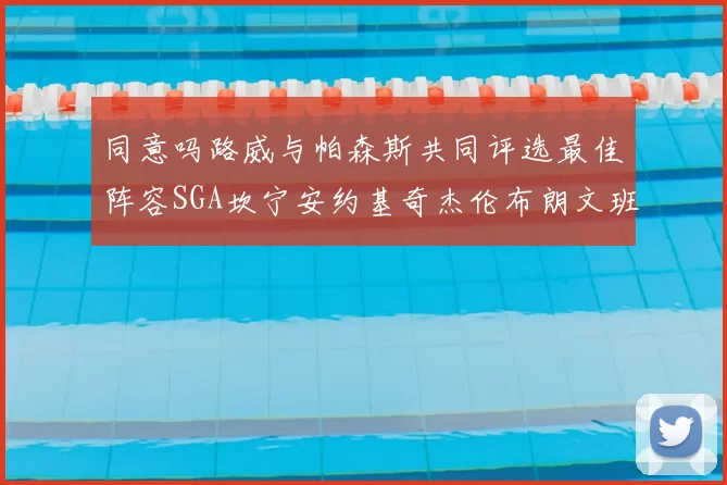 同意吗路威与帕森斯共同评选最佳阵容SGA坎宁安约基奇杰伦布朗文班
