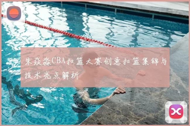 朱焱淼CBA扣篮大赛创意扣篮集锦与技术亮点解析
