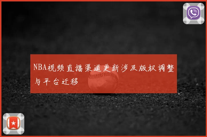 NBA视频直播渠道更新涉及版权调整与平台迁移