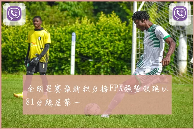 全明星赛最新积分榜FPX强势领跑以81分稳居第一