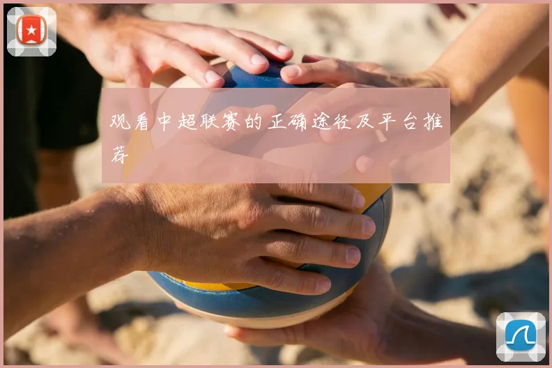 观看中超联赛的正确途径及平台推荐