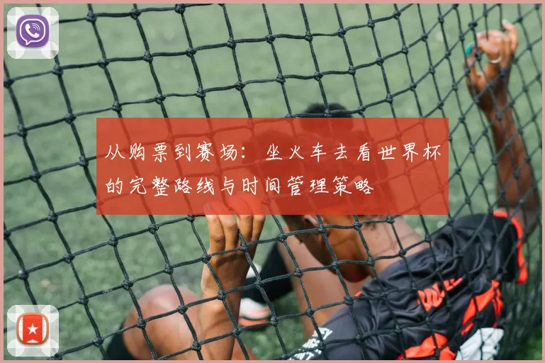 从购票到赛场：坐火车去看世界杯的完整路线与时间管理策略