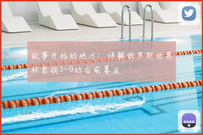 故事开始的地方:详解俄罗斯世界杯首战5-0的台前幕后